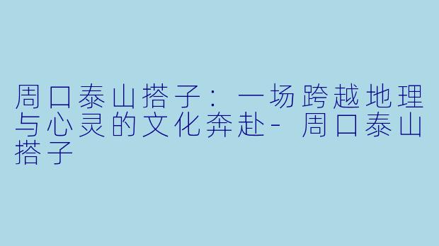 周口泰山搭子：一场跨越地理与心灵的文化奔赴-周口泰山搭子