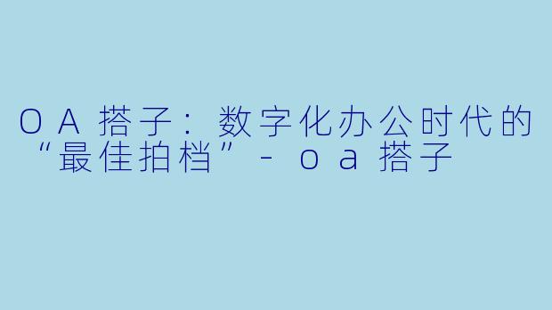 OA搭子：数字化办公时代的“最佳拍档”-oa搭子