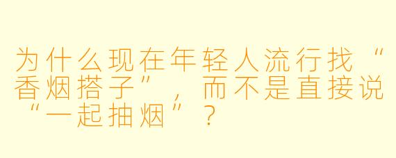 为什么现在年轻人流行找“香烟搭子”，而不是直接说“一起抽烟”？
