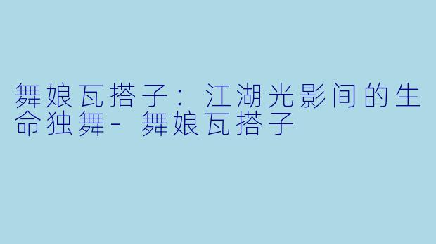 舞娘瓦搭子：江湖光影间的生命独舞-舞娘瓦搭子