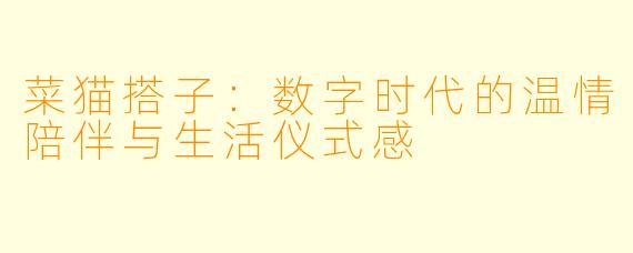 菜猫搭子：数字时代的温情陪伴与生活仪式感