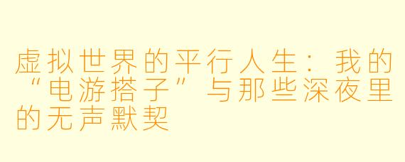 虚拟世界的平行人生：我的“电游搭子”与那些深夜里的无声默契