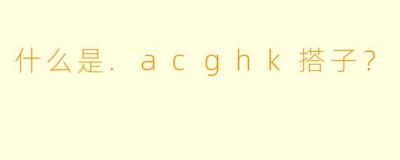 什么是.acghk搭子？