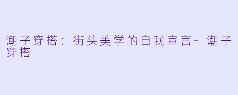 潮子穿搭:街头美学的自我宣言-潮子穿搭