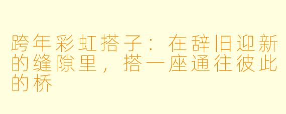 跨年彩虹搭子：在辞旧迎新的缝隙里，搭一座通往彼此的桥