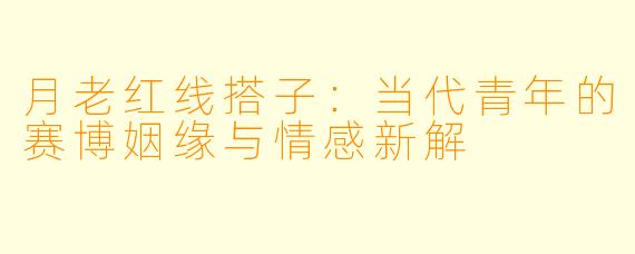月老红线搭子:当代青年的赛博姻缘与情感新解