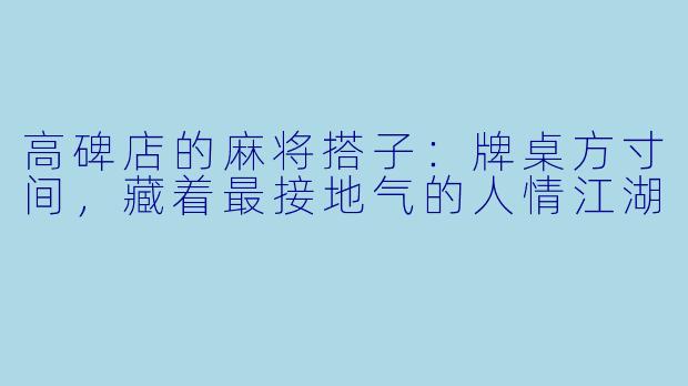 高碑店的麻将搭子：牌桌方寸间，藏着最接地气的人情江湖
