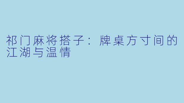祁门麻将搭子：牌桌方寸间的江湖与温情