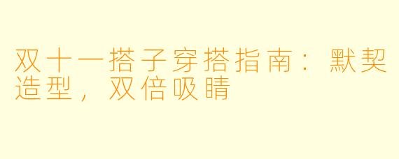双十一搭子穿搭指南：默契造型，双倍吸睛