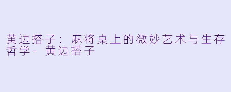 黄边搭子：麻将桌上的微妙艺术与生存哲学-黄边搭子