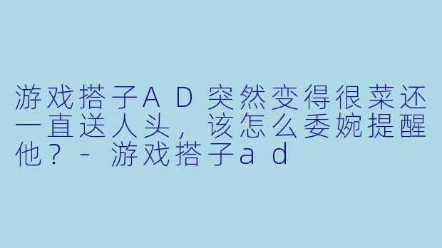 游戏搭子AD突然变得很菜还一直送人头，该怎么委婉提醒他？-游戏搭子ad