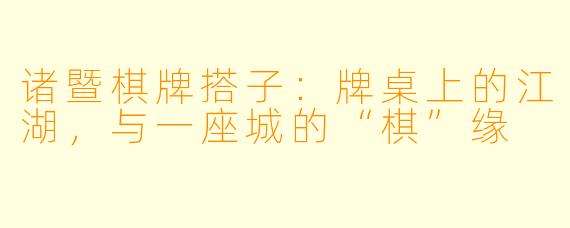 诸暨棋牌搭子：牌桌上的江湖，与一座城的“棋”缘