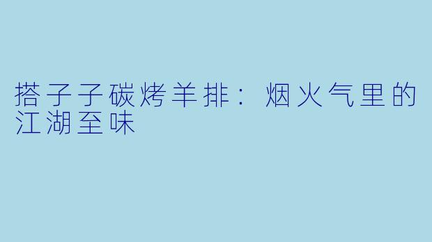 搭子子碳烤羊排：烟火气里的江湖至味