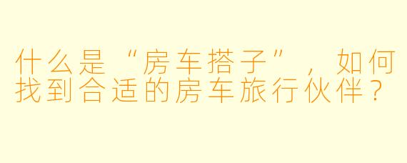 什么是“房车搭子”，如何找到合适的房车旅行伙伴？