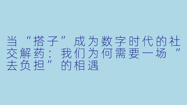 当“搭子”成为数字时代的社交解药：我们为何需要一场“去负担”的相遇