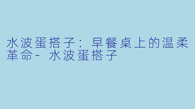 水波蛋搭子：早餐桌上的温柔革命-水波蛋搭子