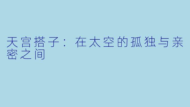 天宫搭子：在太空的孤独与亲密之间