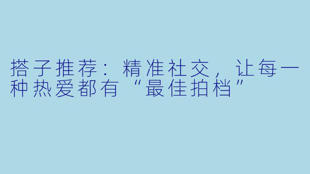 搭子推荐：精准社交，让每一种热爱都有“最佳拍档”