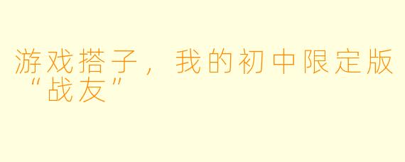 游戏搭子，我的初中限定版“战友”