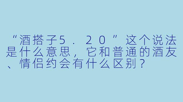 “酒搭子5.20”这个说法是什么意思，它和普通的酒友、情侣约会有什么区别？