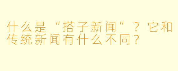 什么是“搭子新闻”？它和传统新闻有什么不同？
