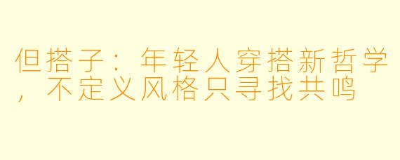 但搭子：年轻人穿搭新哲学，不定义风格只寻找共鸣