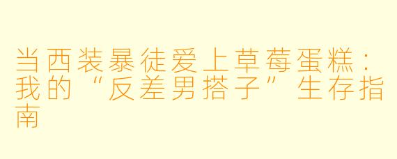 当西装暴徒爱上草莓蛋糕：我的“反差男搭子”生存指南