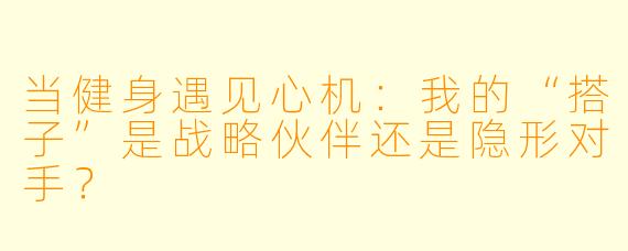 当健身遇见心机:我的“搭子”是战略伙伴还是隐形对手?