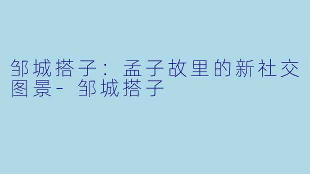邹城搭子：孟子故里的新社交图景-邹城搭子