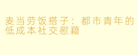 麦当劳饭搭子：都市青年的低成本社交慰藉