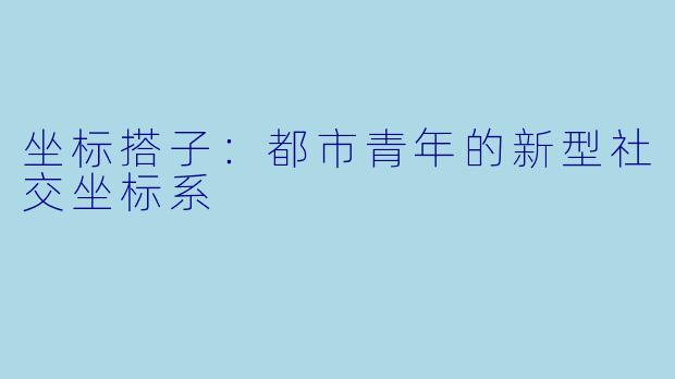 坐标搭子：都市青年的新型社交坐标系