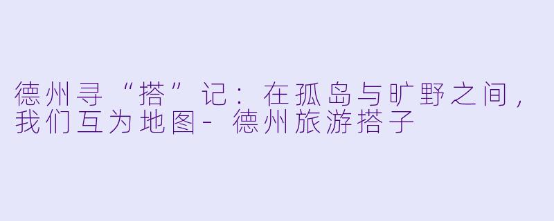 德州寻“搭”记：在孤岛与旷野之间，我们互为地图-德州旅游搭子