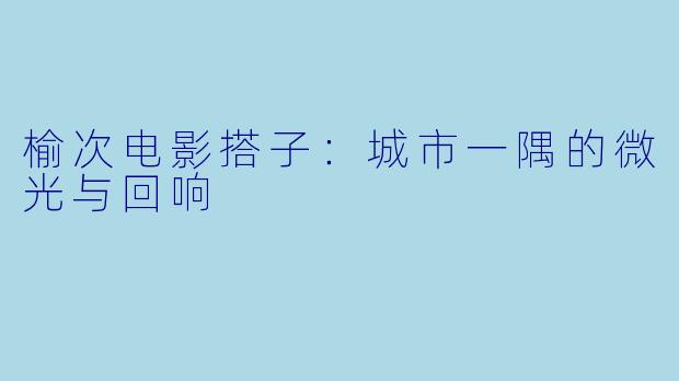 榆次电影搭子：城市一隅的微光与回响