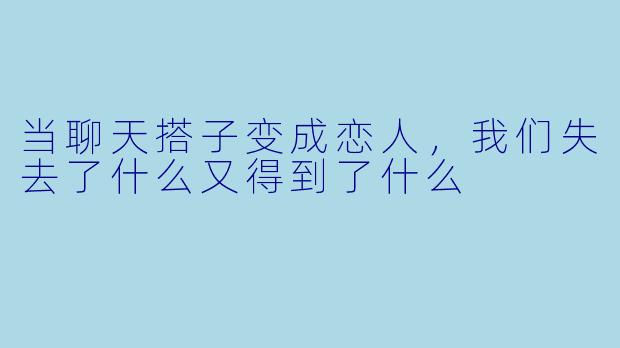 当聊天搭子变成恋人，我们失去了什么又得到了什么