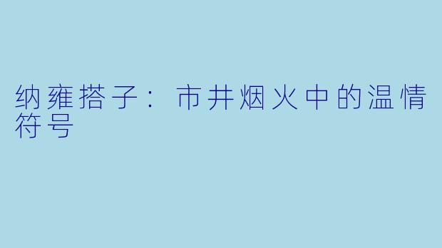 纳雍搭子：市井烟火中的温情符号