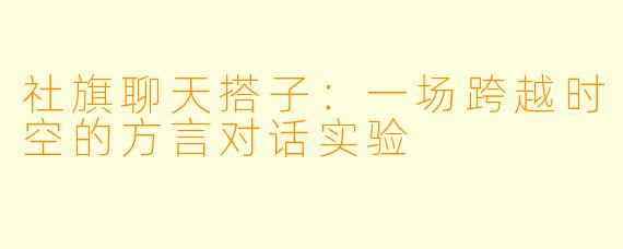 社旗聊天搭子：一场跨越时空的方言对话实验