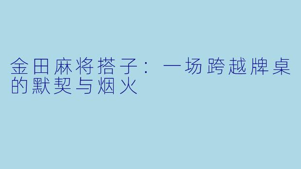金田麻将搭子：一场跨越牌桌的默契与烟火