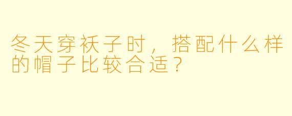 冬天穿袄子时，搭配什么样的帽子比较合适？