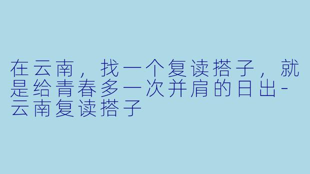 在云南，找一个复读搭子，就是给青春多一次并肩的日出-云南复读搭子