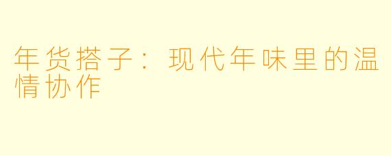 年货搭子：现代年味里的温情协作