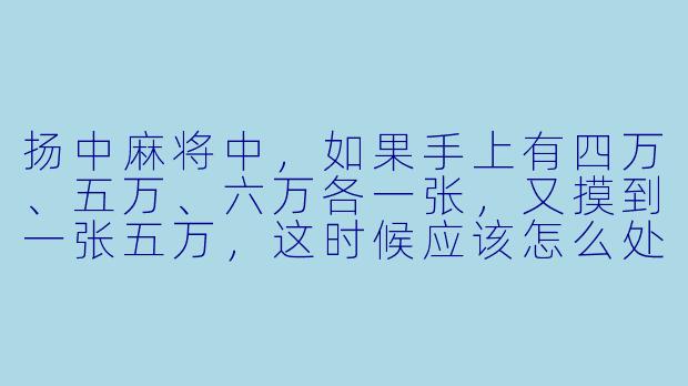 扬中麻将中，如果手上有四万、五万、六万各一张，又摸到一张五万，这时候应该怎么处理才能最大化听牌效率？