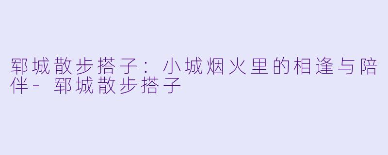郓城散步搭子:小城烟火里的相逢与陪伴-郓城散步搭子