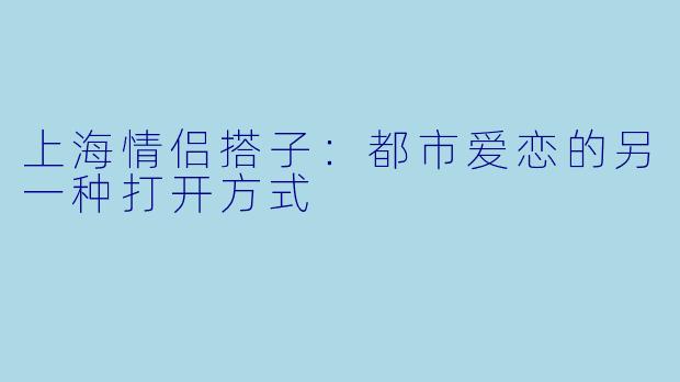 上海情侣搭子：都市爱恋的另一种打开方式