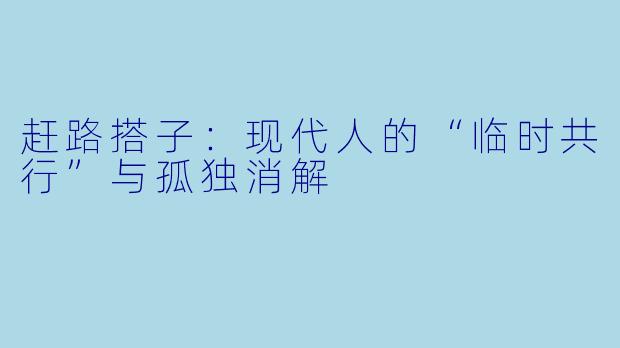 赶路搭子：现代人的“临时共行”与孤独消解