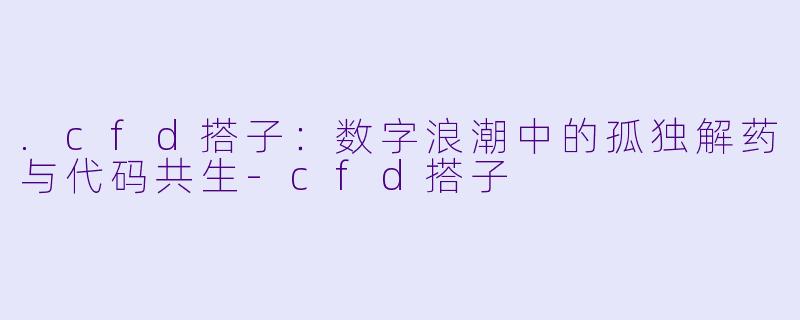 .cfd搭子：数字浪潮中的孤独解药与代码共生-cfd搭子