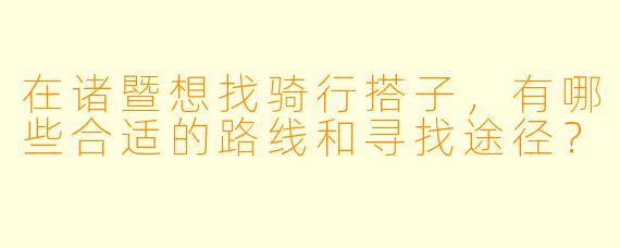 在诸暨想找骑行搭子，有哪些合适的路线和寻找途径？