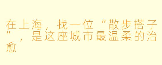 在上海，找一位“散步搭子”，是这座城市最温柔的治愈