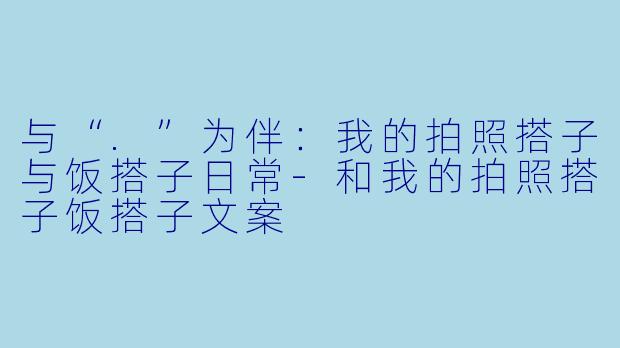 与“.”为伴：我的拍照搭子与饭搭子日常