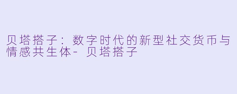 贝塔搭子：数字时代的新型社交货币与情感共生体-贝塔搭子
