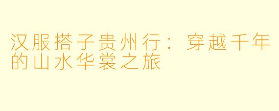 汉服搭子贵州行:穿越千年的山水华裳之旅